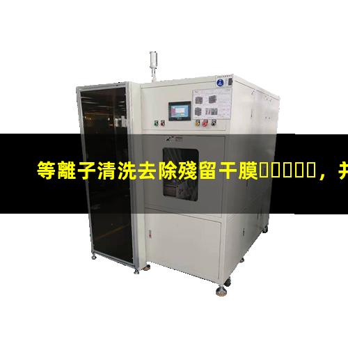 等離子清洗去除殘留干膜，并能提高干膜表面潤濕性002